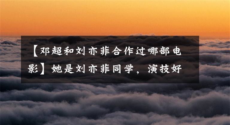 【邓超和刘亦菲合作过哪部电影】她是刘亦菲同学，演技好，一直不红，但教了10年的东西叫作秀，让她哭了。