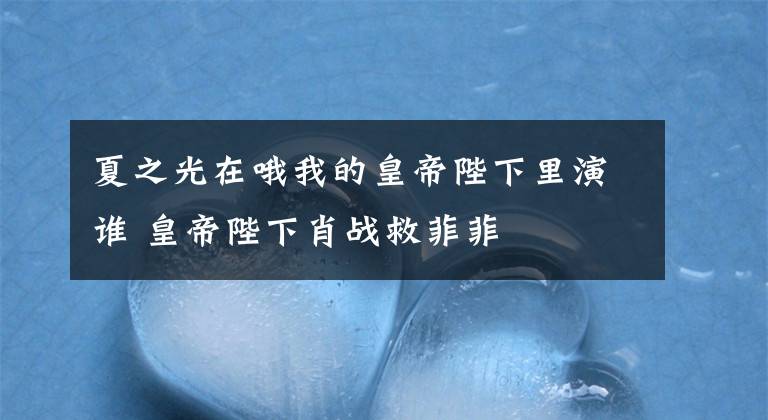 夏之光在哦我的皇帝陛下里演谁 皇帝陛下肖战救菲菲