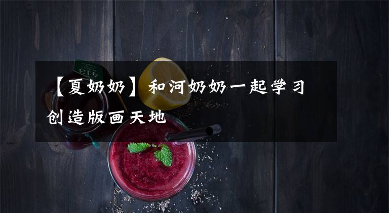 【夏奶奶】和河奶奶一起学习创造版画天地