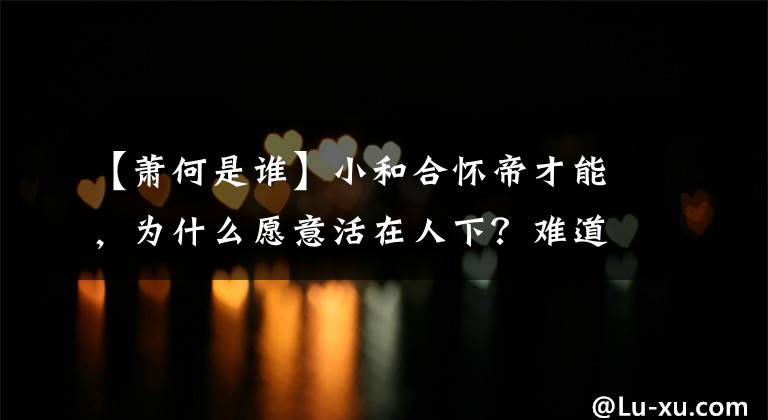 【萧何是谁】小和合怀帝才能，为什么愿意活在人下？难道害怕谋反的罪名吗？