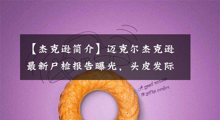 【杰克逊简介】迈克尔杰克逊最新尸检报告曝光，头皮发际线乌黑，全身都是针孔