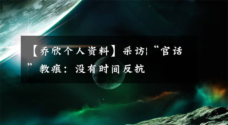 【乔欣个人资料】采访|“官话”教痕：没有时间反抗