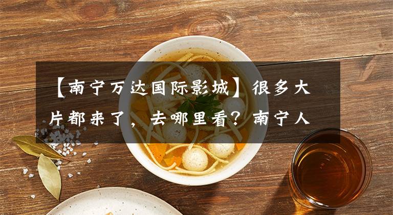 【南宁万达国际影城】很多大片都来了，去哪里看？南宁人气电影院库存！