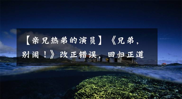 【亲兄热弟的演员】《兄弟，别闹！》改正错误，回归正道不容易，亲兄弟也不离开
