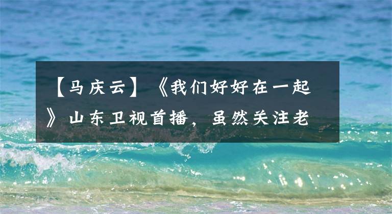 【马庆云】《我们好好在一起》山东卫视首播，虽然关注老年，但故事少且煽情。