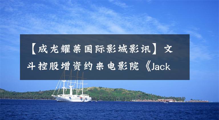 【成龙耀莱国际影城影讯】文斗控股增资约来电影院《Jacky  Chin电影》又获得了5亿美元
