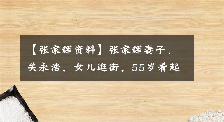 【张家辉资料】张家辉妻子，关永浩，女儿逛街，55岁看起来还是很年轻，女儿很像她