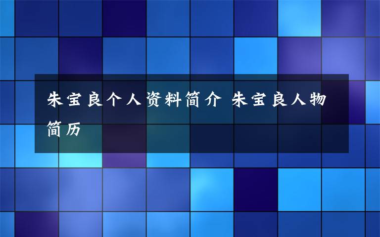 朱宝良个人资料简介 朱宝良人物简历