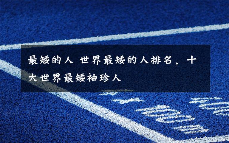 最矮的人 世界最矮的人排名，十大世界最矮袖珍人