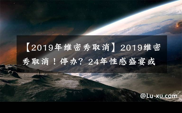 【2019年维密秀取消】2019维密秀取消！停办？24年性感盛宴或将终结