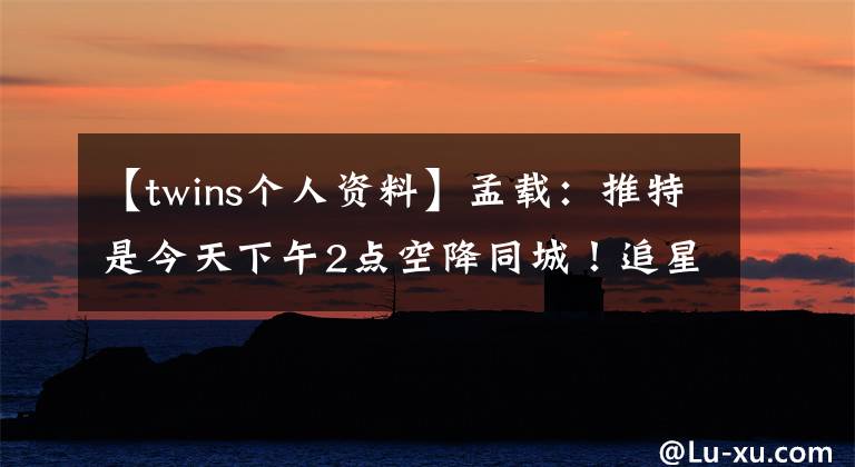 【twins个人资料】孟载：推特是今天下午2点空降同城！追星的攻略在这里，拿走也不谢谢你。