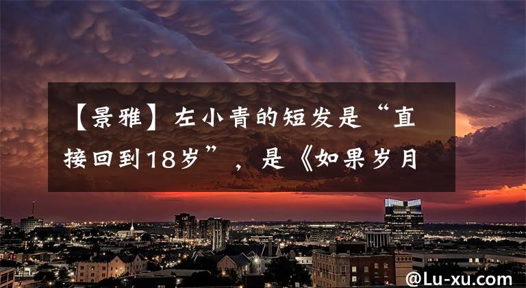 【景雅】左小青的短发是“直接回到18岁”，是《如果岁月可回头》的宠儿