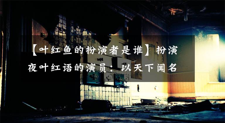 【叶红鱼的扮演者是谁】扮演夜叶红语的演员：以天下闻名的奇异女人，天生美丽，性格洒脱。