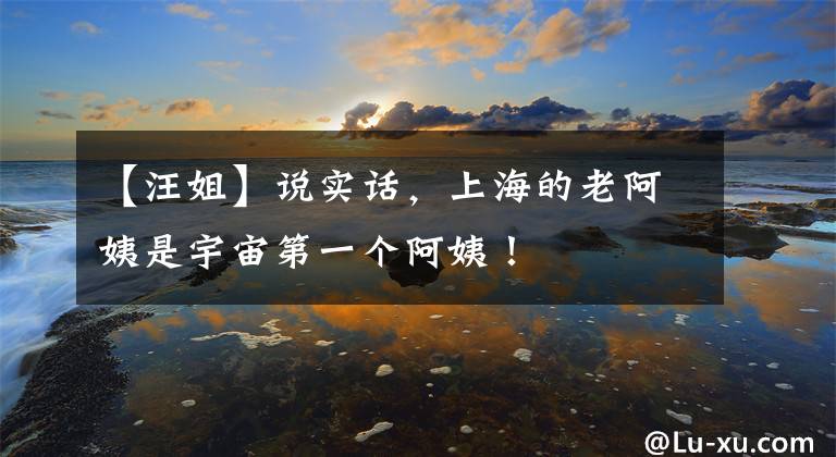 【汪姐】说实话，上海的老阿姨是宇宙第一个阿姨！