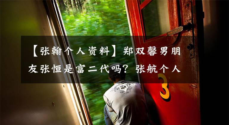 【张翰个人资料】郑双馨男朋友张恒是富二代吗？张航个人信息家庭背景详细介绍。
