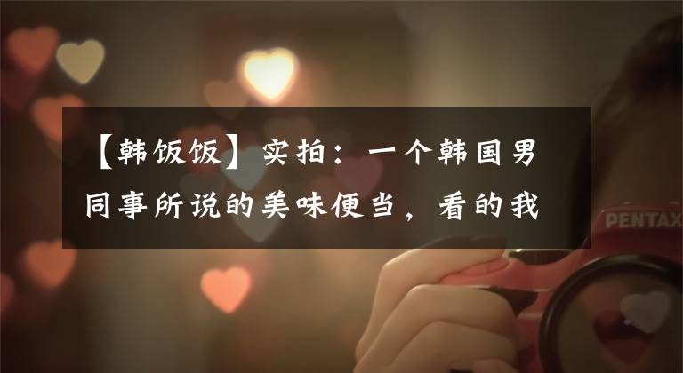 【韩饭饭】实拍：一个韩国男同事所说的美味便当，看的我好同情他