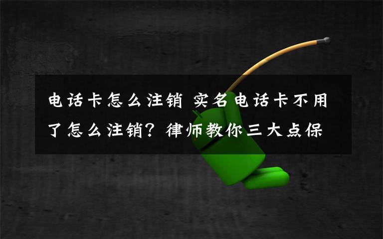 电话卡怎么注销 实名电话卡不用了怎么注销？律师教你三大点保护财产！