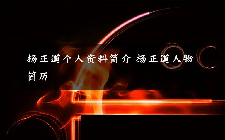 杨正道个人资料简介 杨正道人物简历