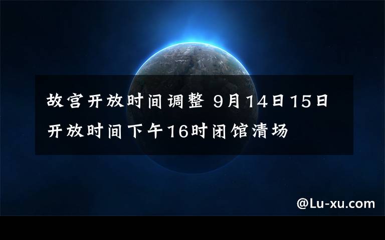 故宫开放时间调整 9月14日15日开放时间下午16时闭馆清场