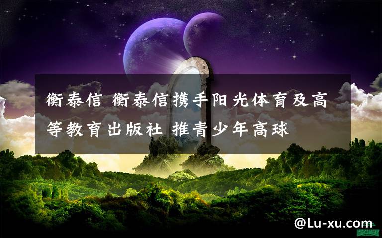 衡泰信 衡泰信携手阳光体育及高等教育出版社 推青少年高球