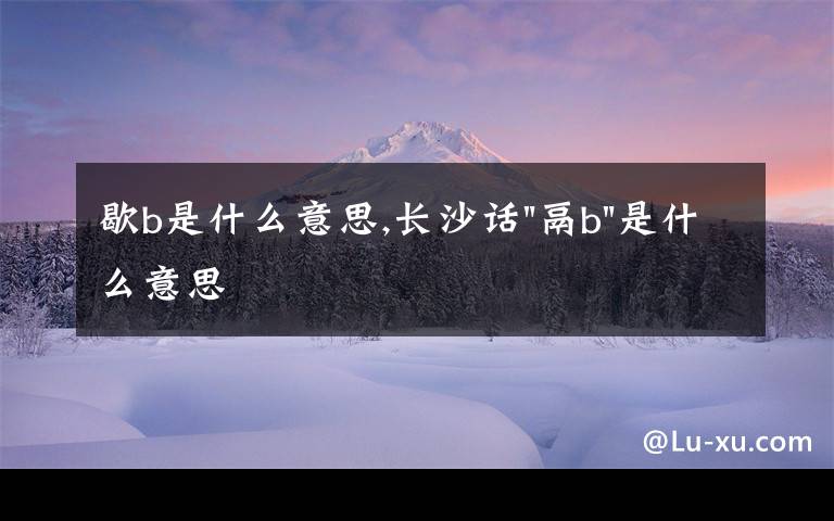 歇b是什么意思,长沙话