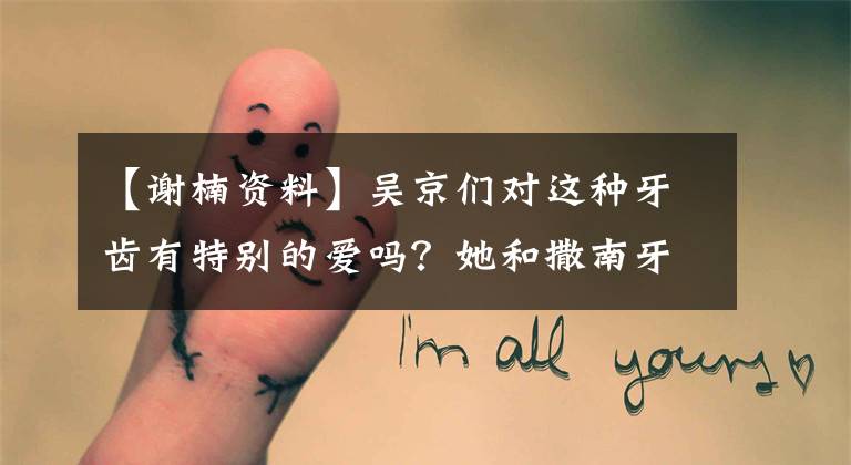 【谢楠资料】吴京们对这种牙齿有特别的爱吗？她和撒南牙真的不要太像！