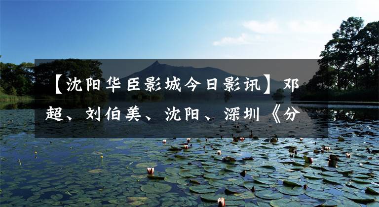 【沈阳华臣影城今日影讯】邓超、刘伯美、沈阳、深圳《分手大师》东北话给球迷们一个温暖的拥抱。