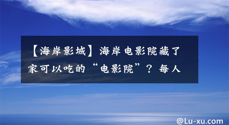 【海岸影城】海岸电影院藏了家可以吃的“电影院”？每人70人吃饭，看完了话剧