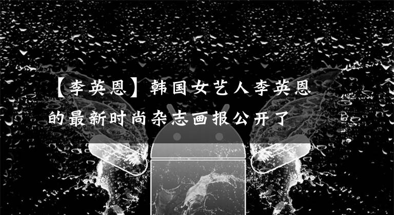 【李英恩】韩国女艺人李英恩的最新时尚杂志画报公开了