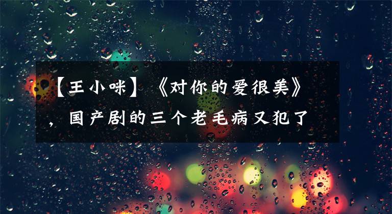 【王小咪】《对你的爱很美》，国产剧的三个老毛病又犯了，张佳益苦苦支撑着。