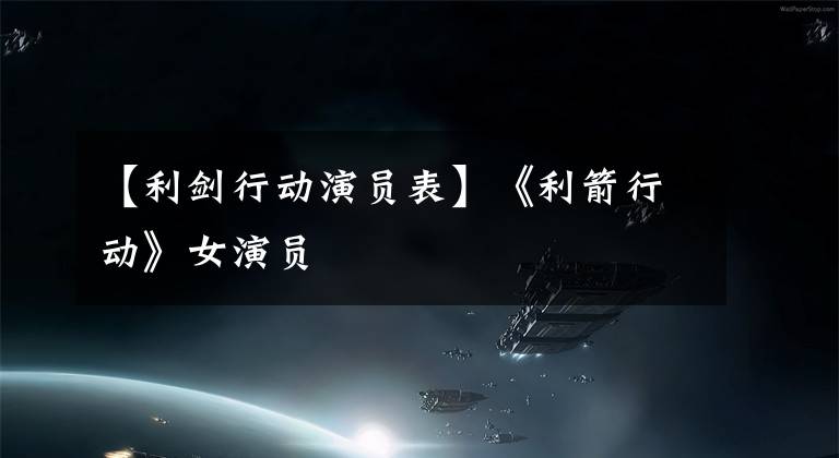 【利剑行动演员表】《利箭行动》女演员