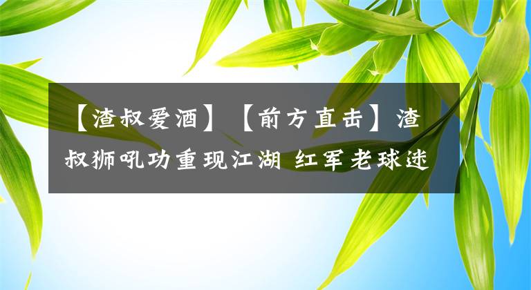 【渣叔爱酒】【前方直击】渣叔狮吼功重现江湖 红军老球迷嘲笑“崩盘论”