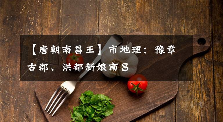 【唐朝南昌王】市地理：豫章古郡、洪都新娘南昌