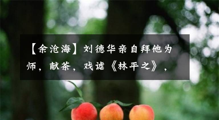 【余沧海】刘德华亲自拜他为师，献茶，戏谑《林平之》，但却是当今最强大的大师