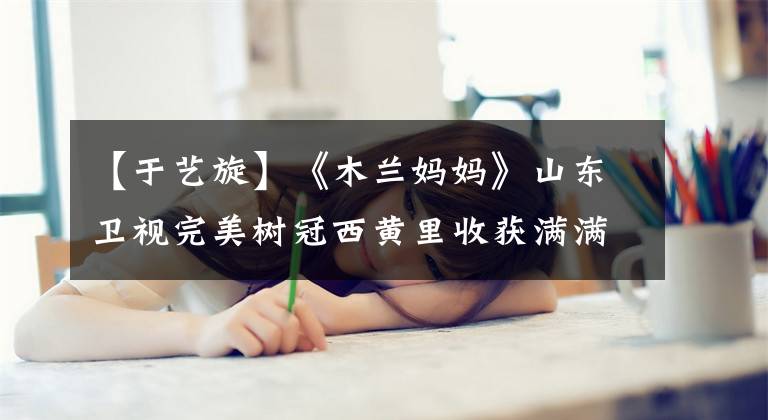 【于艺旋】《木兰妈妈》山东卫视完美树冠西黄里收获满满。