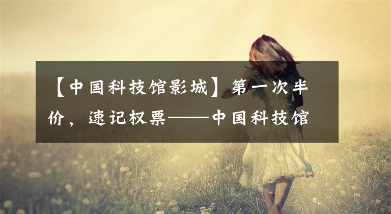 【中国科技馆影城】第一次半价，速记权票——中国科技馆特效剧场新片上映月即将开始