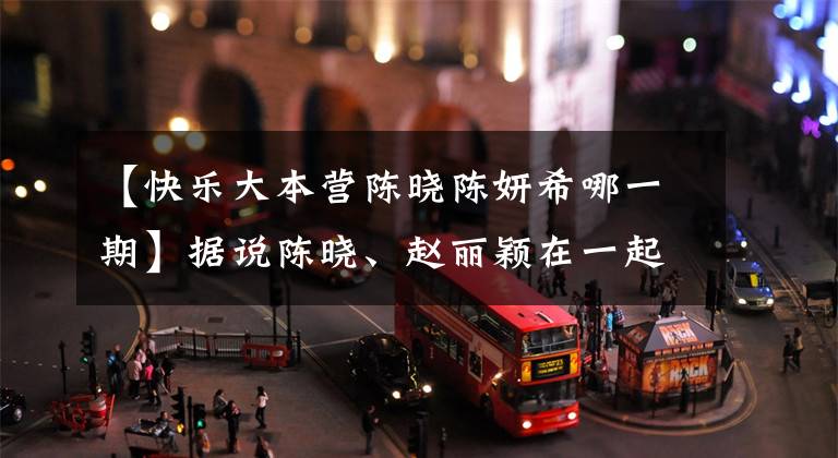 【快乐大本营陈晓陈妍希哪一期】据说陈晓、赵丽颖在一起了，但看完陈燕市会很尴尬。