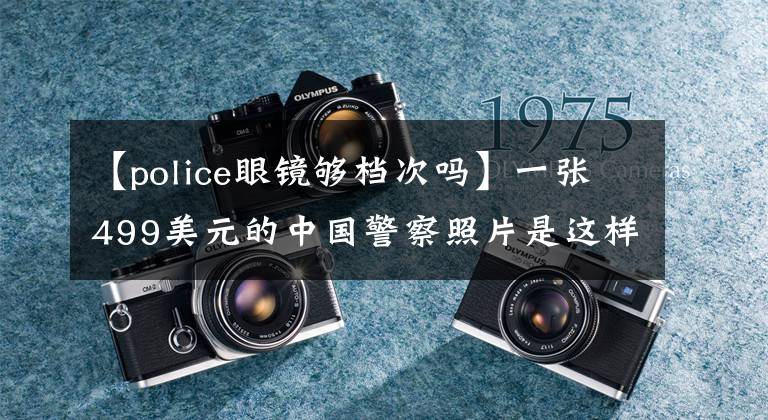 【police眼镜够档次吗】一张499美元的中国警察照片是这样来的