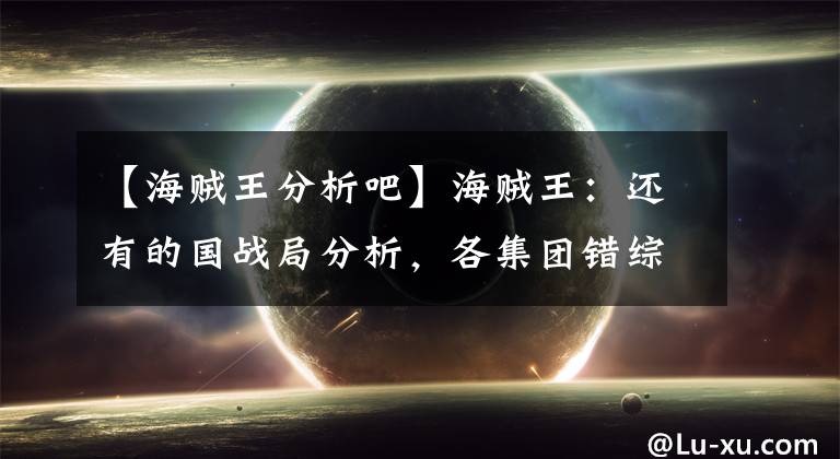 【海贼王分析吧】海贼王：还有的国战局分析，各集团错综复杂，到底什么时候是头？