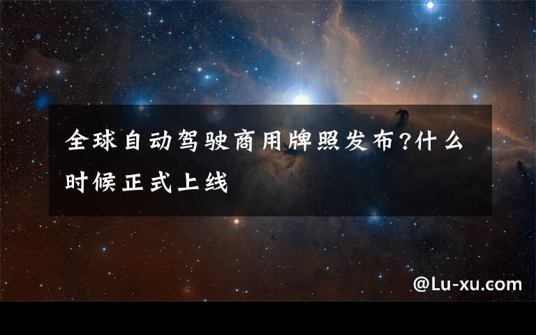 全球自动驾驶商用牌照发布?什么时候正式上线