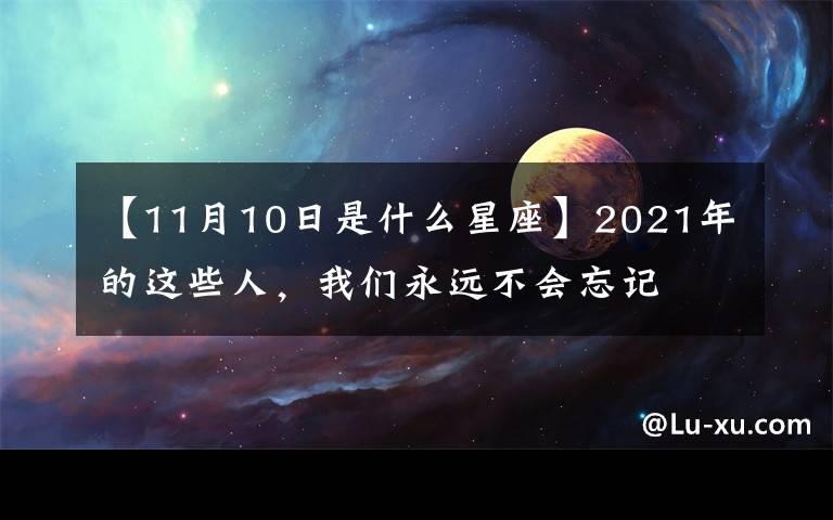 【11月10日是什么星座】2021年的这些人，我们永远不会忘记