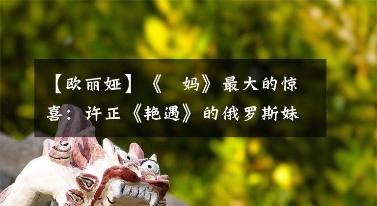 【欧丽娅】《囧妈》最大的惊喜：许正《艳遇》的俄罗斯妹妹，中文十级胡居士。