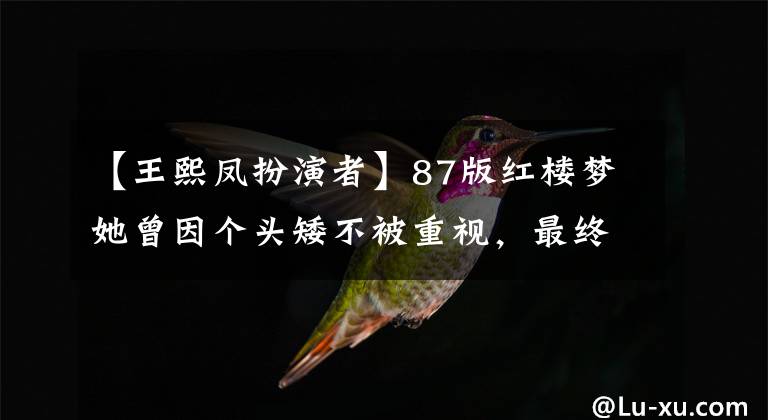 【王熙凤扮演者】87版红楼梦她曾因个头矮不被重视，最终却塑造了最经典的王熙凤