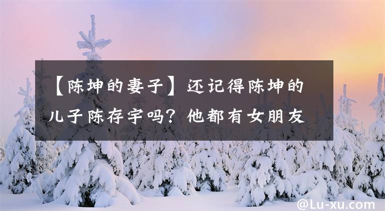 【陈坤的妻子】还记得陈坤的儿子陈存宇吗？他都有女朋友吗？