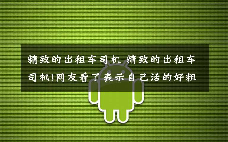 精致的出租车司机 精致的出租车司机!网友看了表示自己活的好粗糙