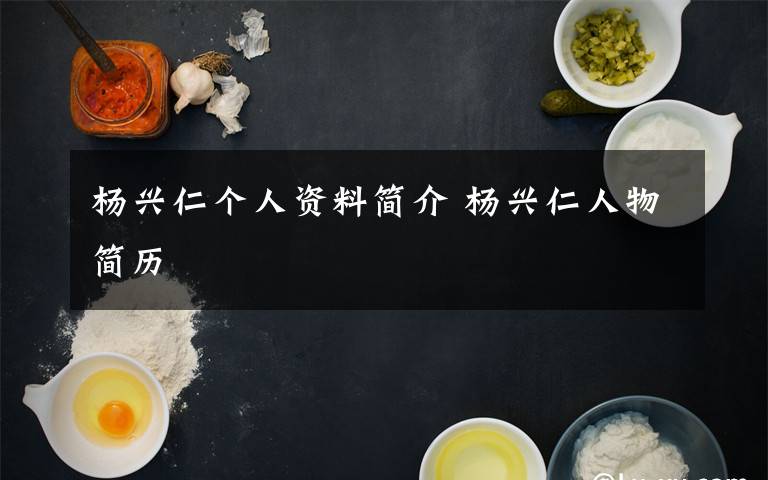 杨兴仁个人资料简介 杨兴仁人物简历