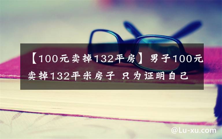 【100元卖掉132平房】男子100元卖掉132平米房子 只为证明自己一无所有