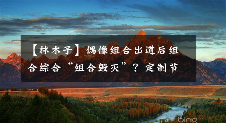 【林木子】偶像组合出道后组合综合“组合毁灭”？定制节目都没有出粉。