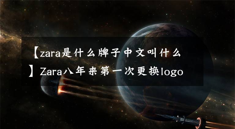 【zara是什么牌子中文叫什么】Zara八年来第一次更换logo，背后有什么计谋吗？