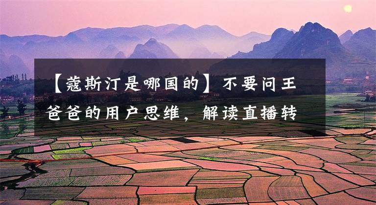 【蔻斯汀是哪国的】不要问王爸爸的用户思维，解读直播转化率110%的方法论。